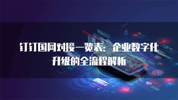 钉钉国网对接一览表:企业数字化升级的全流程解析