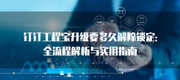 钉钉工程宝升级要多久解除锁定：全流程解析与实用指南