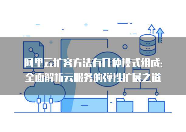 阿里云扩容方法有几种模式组成:全面解析云服务的弹性扩展之道