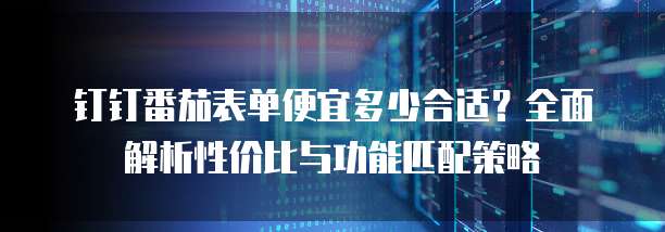 钉钉番茄表单便宜多少合适?全面解析性价比与功能匹配策略