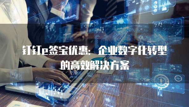 钉钉e签宝优惠:企业数字化转型的高效解决方案