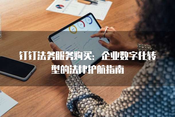 钉钉法务服务购买:企业数字化转型的法律护航指南