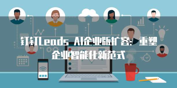 钉钉Leads AI企业版扩容：重塑企业智能化新范式