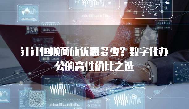 钉钉恒顺商旅优惠多少?数字化办公的高性价比之选