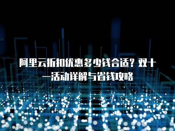 阿里云折扣优惠多少钱合适?双十一活动详解与省钱攻略