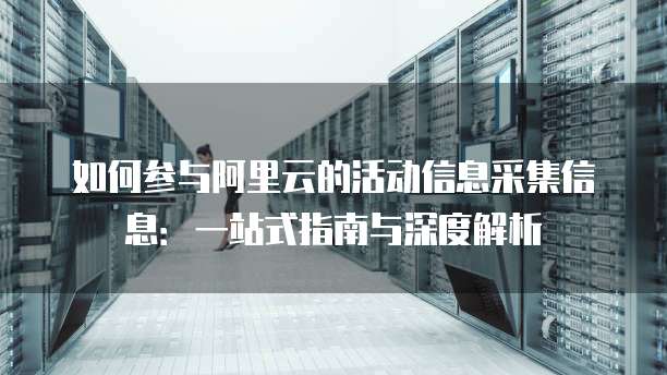 如何参与阿里云的活动信息采集信息:一站式指南与深度解析