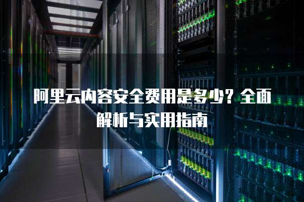 阿里云内容安全费用是多少?全面解析与实用指南