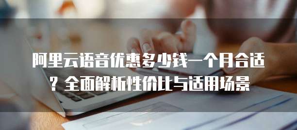 阿里云语音优惠多少钱一个月合适?全面解析性价比与适用场景
