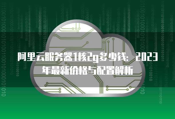阿里云服务器1核2g多少钱:2023年最新价格与配置解析