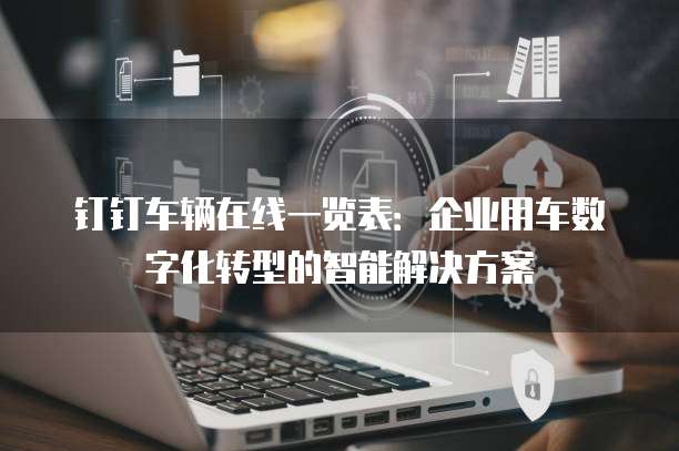 钉钉车辆在线一览表:企业用车数字化转型的智能解决方案