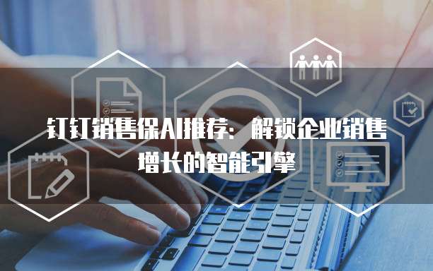 钉钉销售保AI推荐：解锁企业销售增长的智能引擎