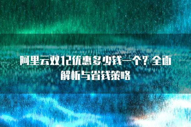 阿里云双12优惠多少钱一个?全面解析与省钱策略