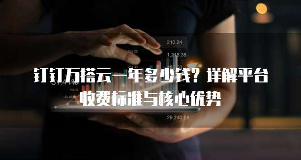 钉钉万搭云一年多少钱?详解平台收费标准与核心优势