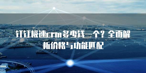 钉钉极速crm多少钱一个?全面解析价格与功能匹配