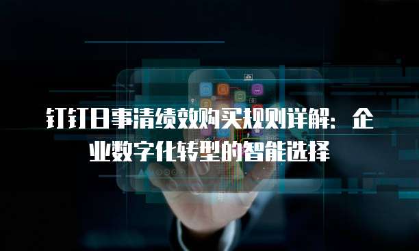 钉钉日事清绩效购买规则详解:企业数字化转型的智能选择