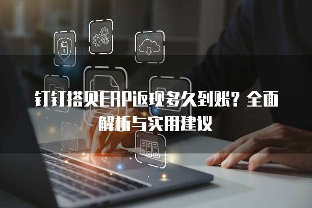 钉钉搭贝ERP返现多久到账?全面解析与实用建议