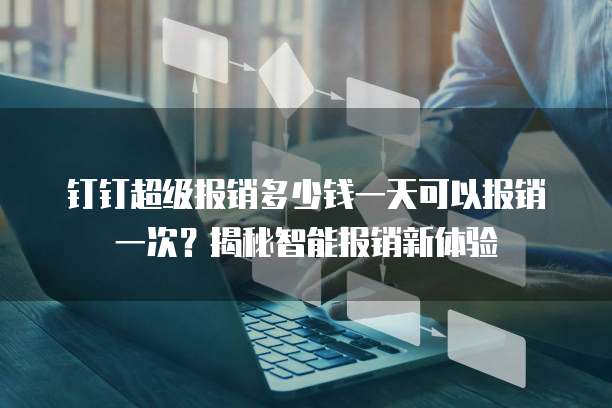 钉钉超级报销多少钱一天可以报销一次?揭秘智能报销新体验