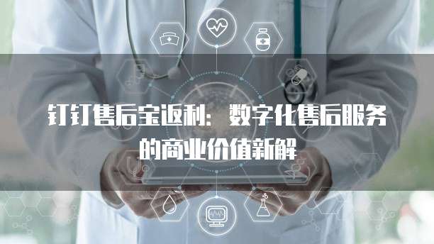 钉钉售后宝返利:数字化售后服务的商业价值新解