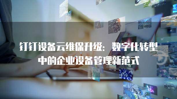 钉钉设备云维保升级：数字化转型中的企业设备管理新范式