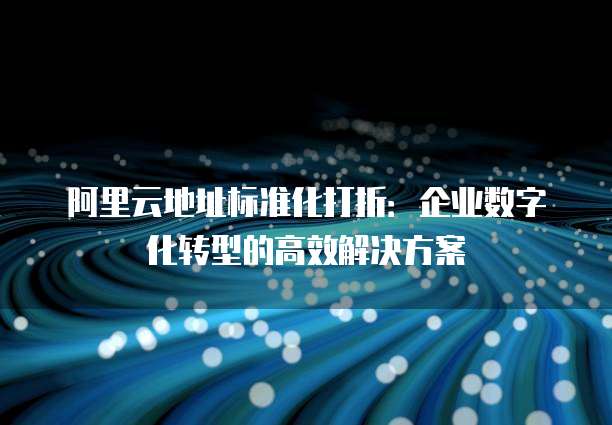 阿里云地址标准化打折:企业数字化转型的高效解决方案