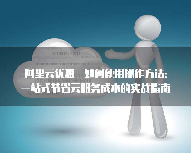 阿里云优惠劵如何使用操作方法：一站式节省云服务成本的实战指南