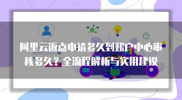 阿里云返点申请多久到账户中心审核多久？全流程解析与实用建议