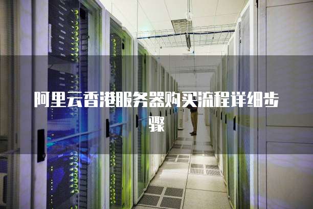 阿里云香港服务器购买流程详细步骤