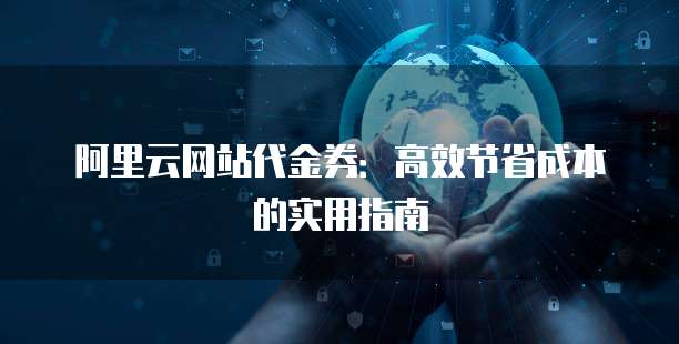 阿里云网站代金券：高效节省成本的实用指南