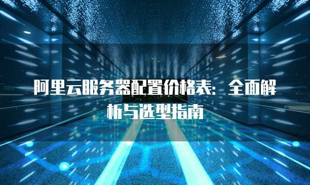 阿里云服务器配置价格表:全面解析与选型指南