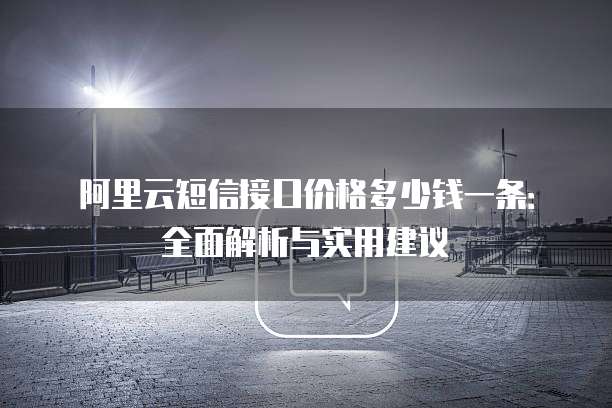 阿里云短信接口价格多少钱一条:全面解析与实用建议