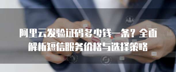 阿里云发验证码多少钱一条？全面解析短信服务价格与选择策略