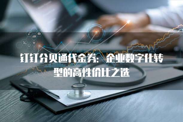 钉钉分贝通代金券:企业数字化转型的高性价比之选