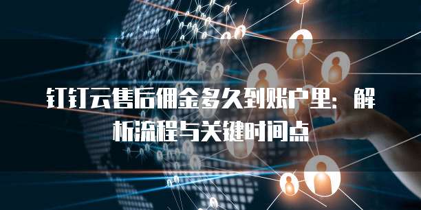 钉钉云售后佣金多久到账户里:解析流程与关键时间点