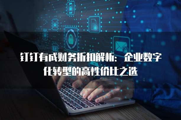 钉钉有成财务折扣解析:企业数字化转型的高性价比之选