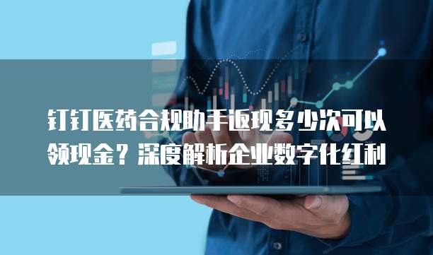 钉钉医药合规助手返现多少次可以领现金?深度解析企业数字化红利