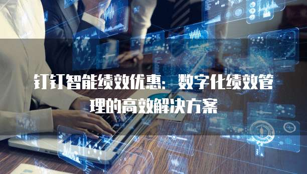 钉钉智能绩效优惠：数字化绩效管理的高效解决方案