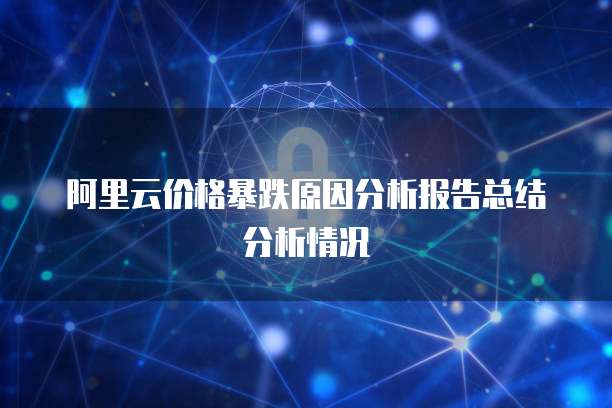 阿里云价格暴跌原因分析报告总结分析情况