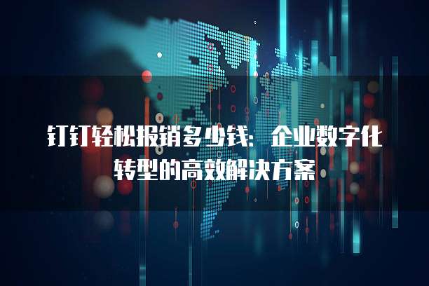 钉钉轻松报销多少钱：企业数字化转型的高效解决方案