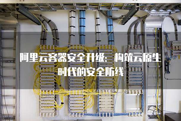 阿里云容器安全升级:构筑云原生时代的安全防线