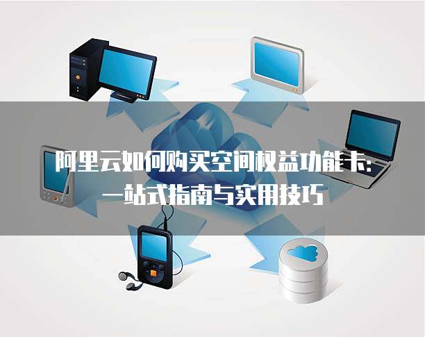 阿里云如何购买空间权益功能卡:一站式指南与实用技巧
