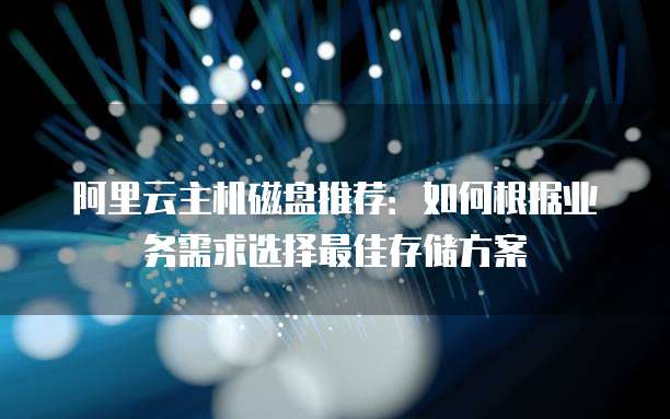 阿里云主机磁盘推荐:如何根据业务需求选择最佳存储方案