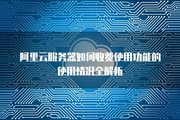 阿里云服务器如何收费使用功能的使用情况全解析