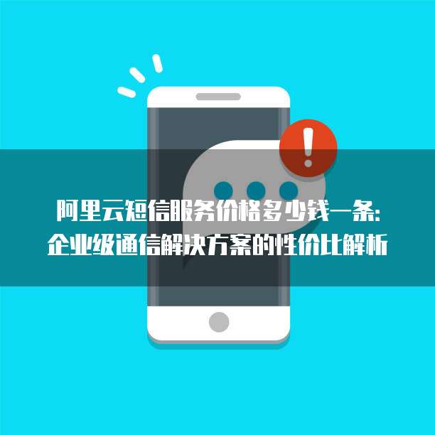 阿里云短信服务价格多少钱一条:企业级通信解决方案的性价比解析