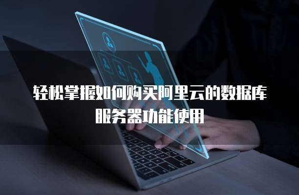 轻松掌握如何购买阿里云的数据库服务器功能使用