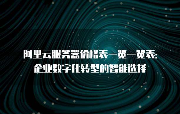 阿里云服务器价格表一览一览表:企业数字化转型的智能选择