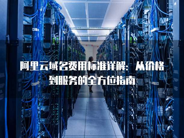 阿里云域名费用标准详解:从价格到服务的全方位指南