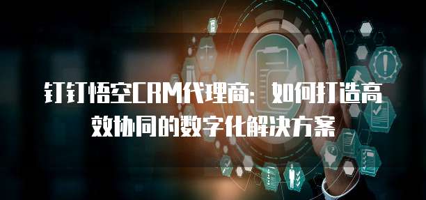 钉钉悟空CRM代理商:如何打造高效协同的数字化解决方案
