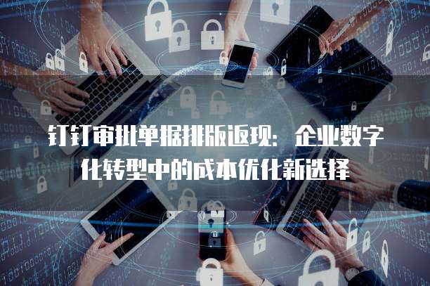钉钉审批单据排版返现：企业数字化转型中的成本优化新选择