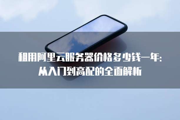 租用阿里云服务器价格多少钱一年:从入门到高配的全面解析