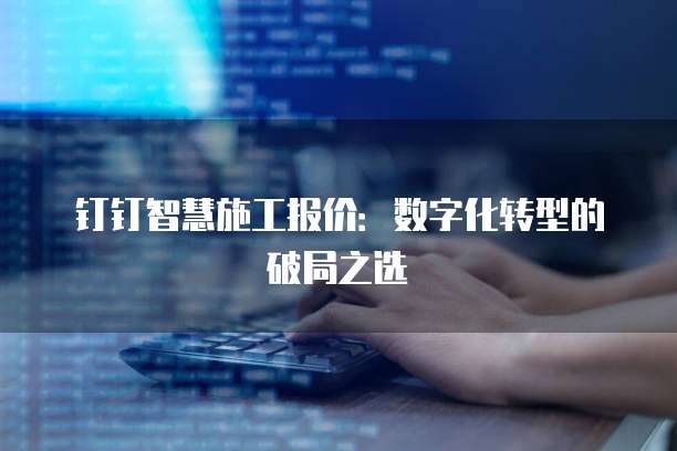 钉钉智慧施工报价：数字化转型的破局之选